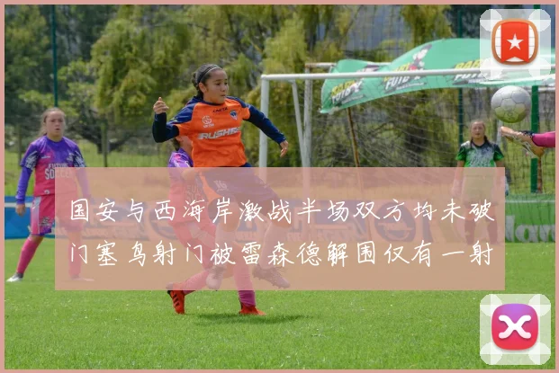 国安与西海岸激战半场双方均未破门塞鸟射门被雷森德解围仅有一射正