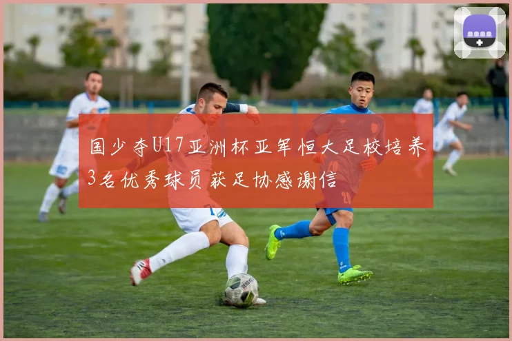 国少夺U17亚洲杯亚军恒大足校培养3名优秀球员获足协感谢信
