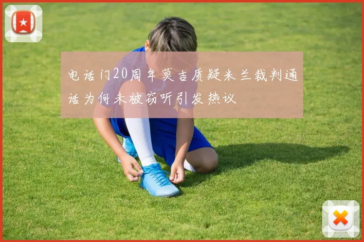 电话门20周年莫吉质疑米兰裁判通话为何未被窃听引发热议
