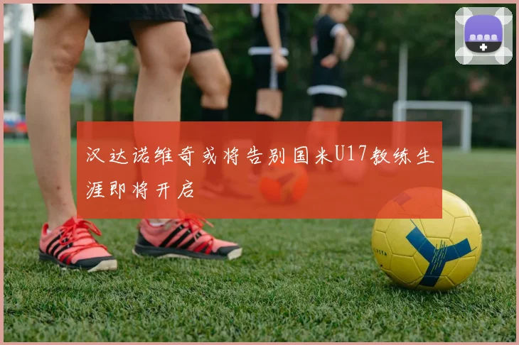 汉达诺维奇或将告别国米U17教练生涯即将开启