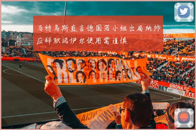 马特乌斯直言德国若小组出局纳帅应辞职诺伊尔使用需谨慎