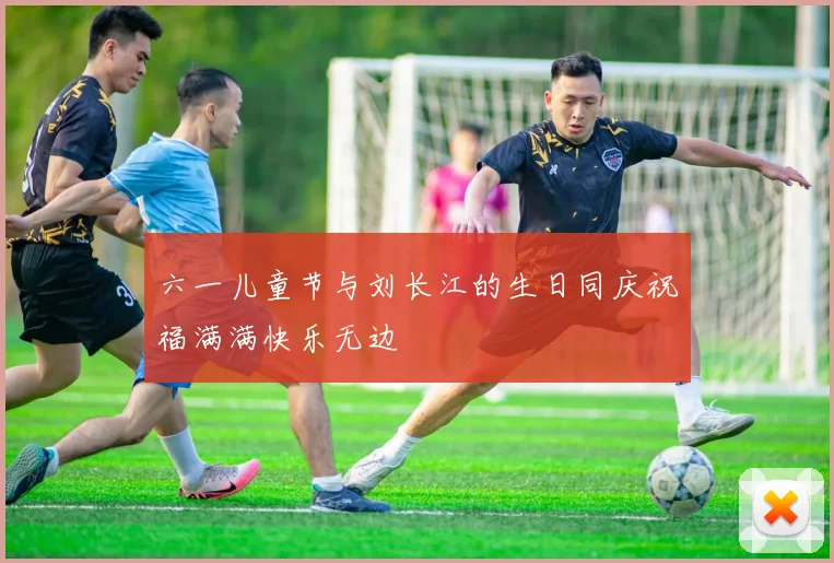六一儿童节与刘长江的生日同庆祝福满满快乐无边