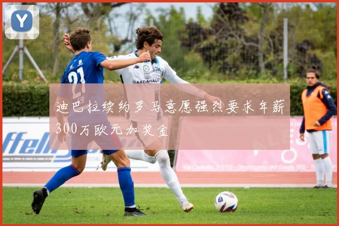 迪巴拉续约罗马意愿强烈要求年薪300万欧元加奖金
