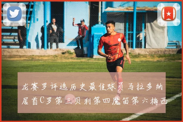 龙赛罗评选历史最佳球员马拉多纳居首C罗第三贝利第四魔笛第六梅西第七