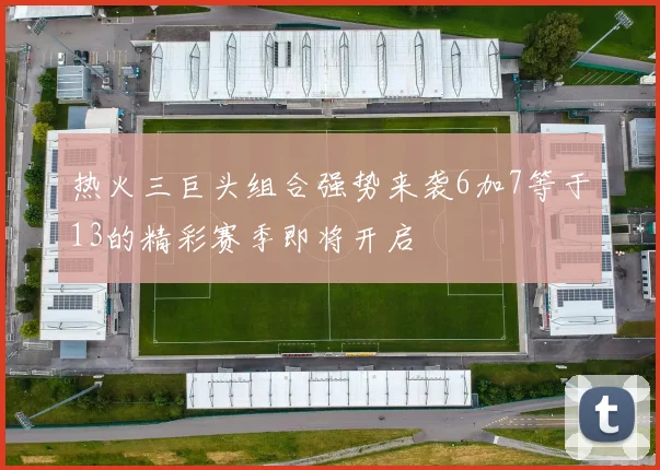 热火三巨头组合强势来袭6加7等于13的精彩赛季即将开启