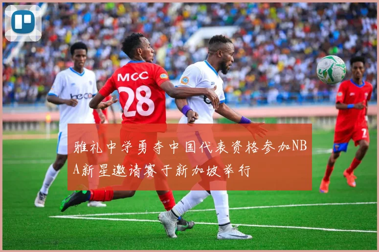 雅礼中学勇夺中国代表资格参加NBA新星邀请赛于新加坡举行
