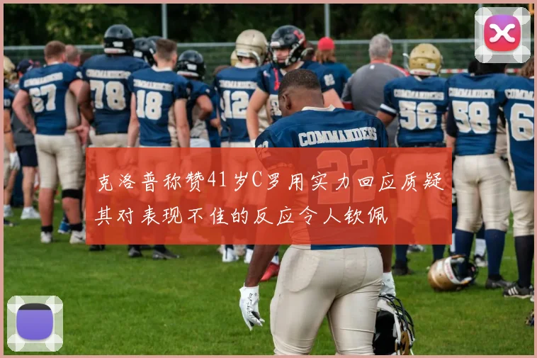 克洛普称赞41岁C罗用实力回应质疑其对表现不佳的反应令人钦佩