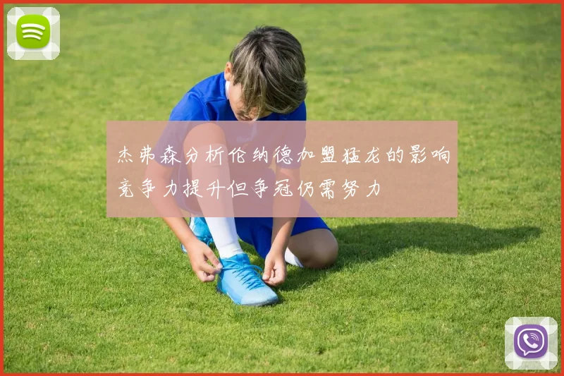 杰弗森分析伦纳德加盟猛龙的影响竞争力提升但争冠仍需努力