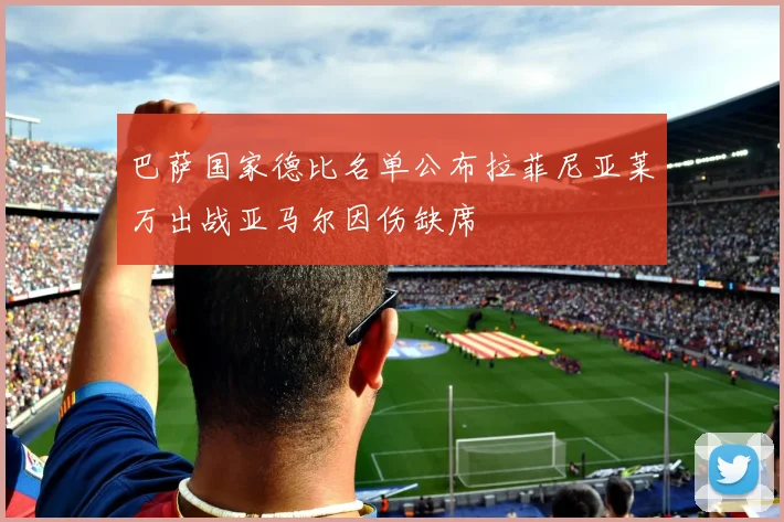 巴萨国家德比名单公布拉菲尼亚莱万出战亚马尔因伤缺席