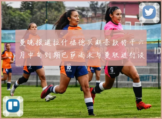 曼晚报道拉什福德买断条款将于六月中旬到期巴萨尚未与曼联进行谈判
