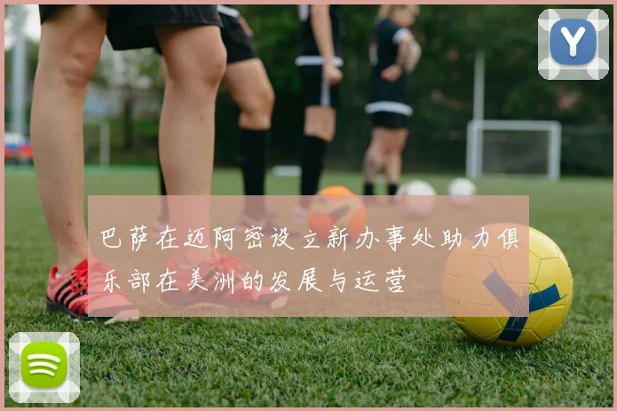 巴萨在迈阿密设立新办事处助力俱乐部在美洲的发展与运营