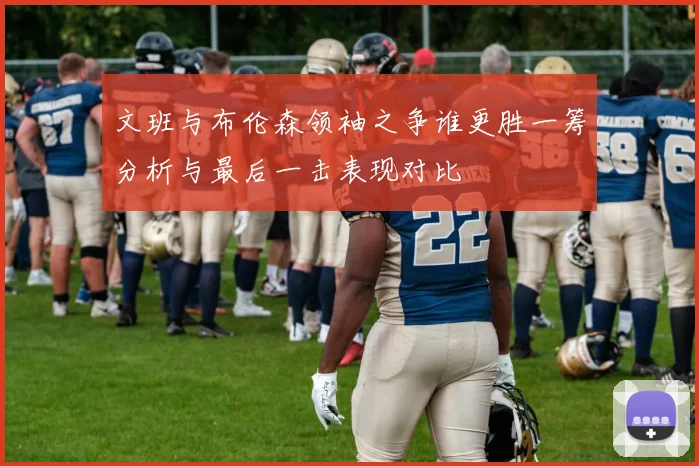 文班与布伦森领袖之争谁更胜一筹分析与最后一击表现对比