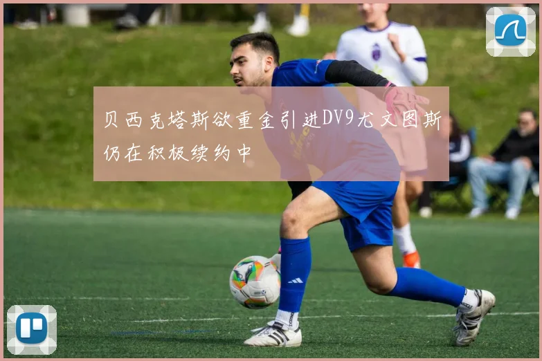 贝西克塔斯欲重金引进DV9尤文图斯仍在积极续约中