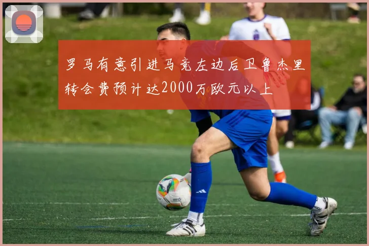 罗马有意引进马竞左边后卫鲁杰里转会费预计达2000万欧元以上