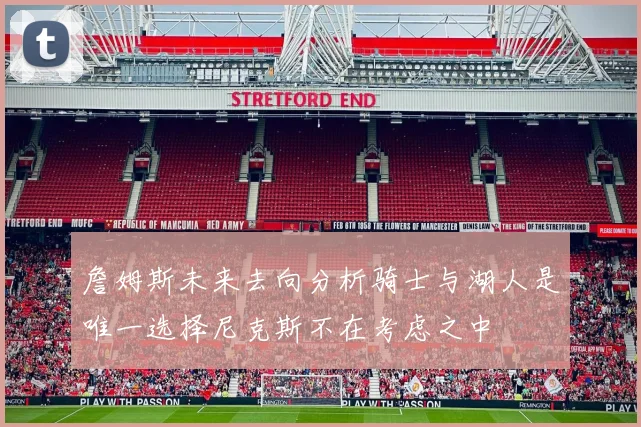 詹姆斯未来去向分析骑士与湖人是唯一选择尼克斯不在考虑之中