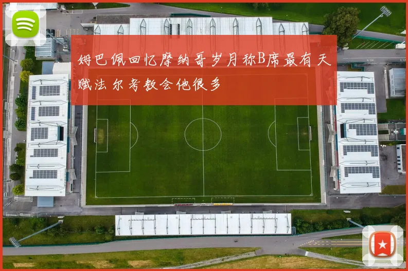 姆巴佩回忆摩纳哥岁月称B席最有天赋法尔考教会他很多