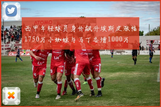 西甲年轻球员身价飙升埃斯皮涨幅1750万小蜘蛛与马丁各增1000万
