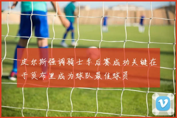 皮尔斯强调骑士季后赛成功关键在于莫布里成为球队最佳球员