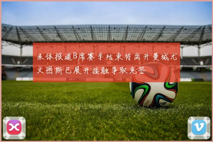 米体报道B席赛季结束将离开曼城尤文图斯已展开接触争取免签