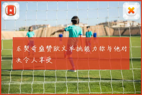 东契奇盛赞欧文单挑能力称与他对决令人享受